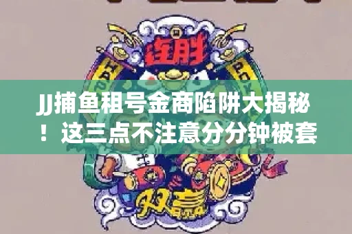 JJ捕鱼租号金商陷阱大揭秘！这三点不注意分分钟被套牢
