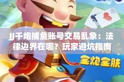 JJ千炮捕鱼账号交易乱象：法律边界在哪？玩家避坑指南