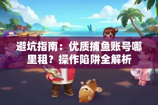 避坑指南：优质捕鱼账号哪里租？操作陷阱全解析