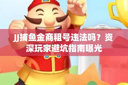 JJ捕鱼金商租号违法吗？资深玩家避坑指南曝光