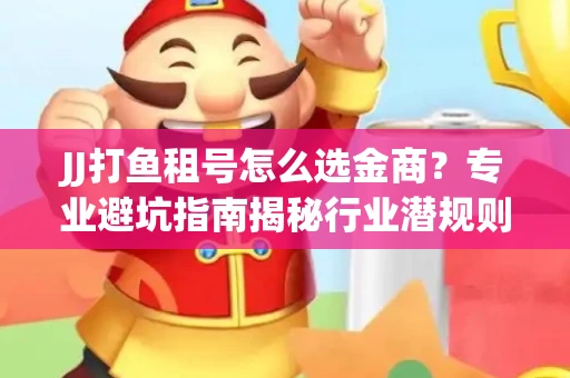 JJ打鱼租号怎么选金商？专业避坑指南揭秘行业潜规则